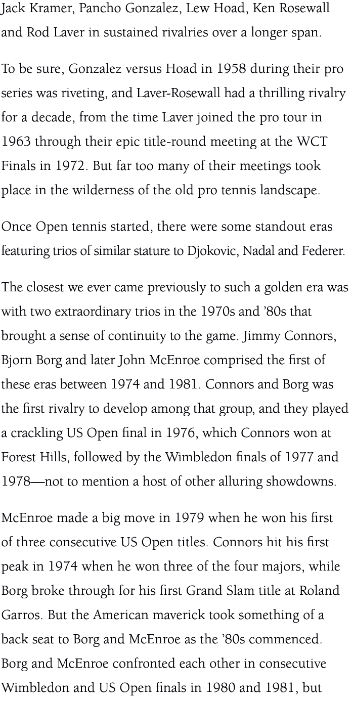Jack Kramer, Pancho Gonzalez, Lew Hoad, Ken Rosewall and Rod Laver in sustained rivalries over a longer span. To be s...