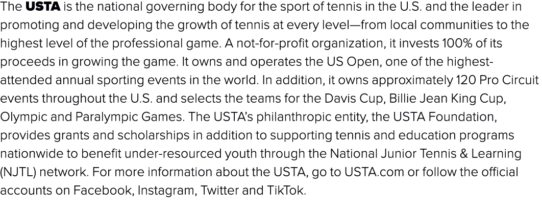 The USTA is the national governing body for the sport of tennis in the U.S. and the leader in promoting and developin...