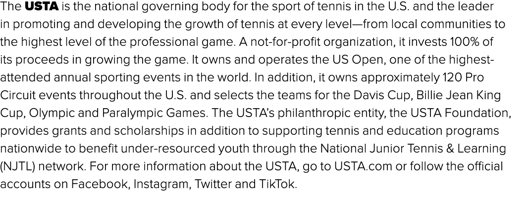 The USTA is the national governing body for the sport of tennis in the U.S. and the leader in promoting and developin...